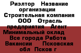 Риэлтор › Название организации ­ Строительная компания, ООО › Отрасль предприятия ­ Агент › Минимальный оклад ­ 1 - Все города Работа » Вакансии   . Псковская обл.,Псков г.